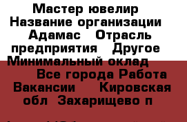 Мастер-ювелир › Название организации ­ Адамас › Отрасль предприятия ­ Другое › Минимальный оклад ­ 27 000 - Все города Работа » Вакансии   . Кировская обл.,Захарищево п.